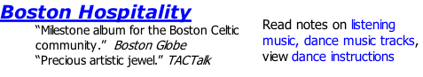 Boston Hospitality  “Milestone album for the Boston Celtic community.”  Boston Globe “Precious artistic jewel.” TACTalk  Read notes on listening music, dance music tracks, view dance instructions