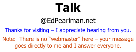 Talk @EdPearlman.net Thanks for visiting – I appreciate hearing from you. Note:  There is no “webmaster” here – your message goes directly to me and I answer everyone.